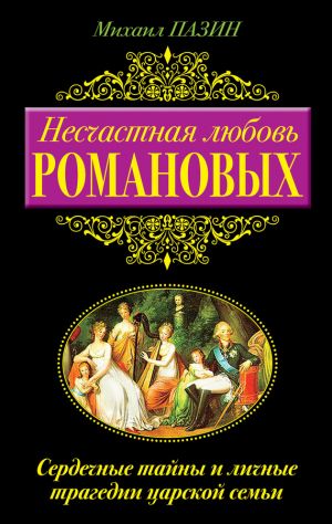 обложка книги Несчастная любовь Романовых. Сердечные тайны и личные трагедии царской семьи автора Михаил Пазин