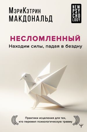 обложка книги Несломленный. Находим силы, падая в бездну. Практики исцеления для тех, кто пережил психологическую травму автора Мэри-Кэтрин Макдональд