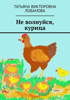 обложка книги Не волнуйся, курица автора Татьяна Лобанова