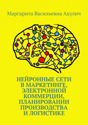 обложка книги Нейронные сети в маркетинге, электронной коммерции, планировании производства и логистике автора Маргарита Акулич