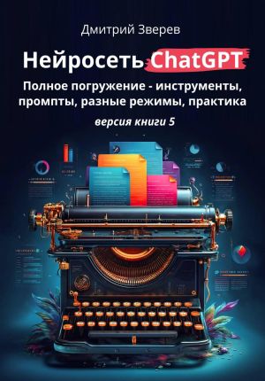 обложка книги Нейросеть ChatGPT: полное погружение – инструменты, промпты, разные режимы, практика. Версия книги 5 автора Дмитрий Зверев