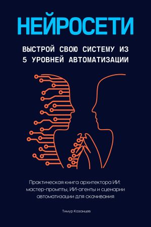 обложка книги Нейросети. Выстрой свою систему из 5 уровней автоматизации автора Тимур Казанцев