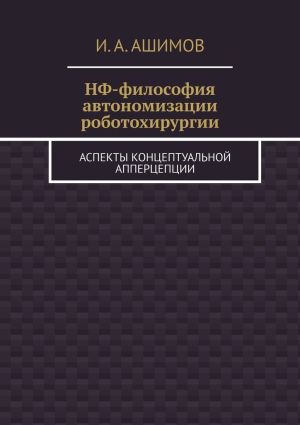 обложка книги НФ-философия автономизации роботохирургии. Аспекты концептуальной апперцепции автора И. Ашимов