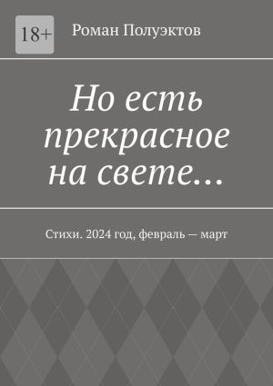 обложка книги Но есть прекрасное на свете… Стихи. 2024 год, февраль – март автора Роман Полуэктов