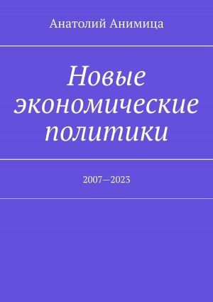 обложка книги Новые экономические политики. 2007—2023 автора Анатолий Анимица