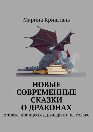 обложка книги Новые современные сказки о драконах. А также принцессах, рыцарях и не только автора Марина Кришталь