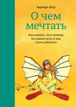 обложка книги О чем мечтать. Как понять, чего хочешь на самом деле, и как этого добиться автора Барбара Шер