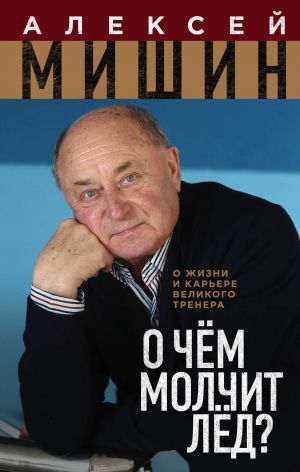 обложка книги О чём молчит лёд? О жизни и карьере великого тренера автора Алексей Мишин