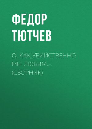 обложка книги О, как убийственно мы любим… (сборник) автора Федор Тютчев