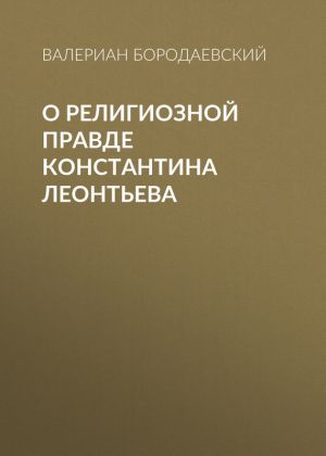 обложка книги О религиозной правде Константина Леонтьева автора Валериан Бородаевский
