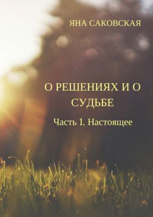 обложка книги О решениях и о судьбе. Часть 1. Настоящее автора Яна Саковская