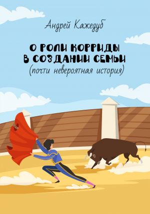 обложка книги О роли корриды в создании семьи (почти невероятная история) автора Кажедуб Андрей