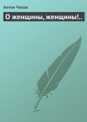обложка книги О женщины, женщины!.. автора Антон Чехов
