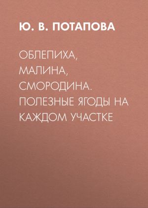 обложка книги Облепиха, малина, смородина. Полезные ягоды на каждом участке автора Юлия Потапова