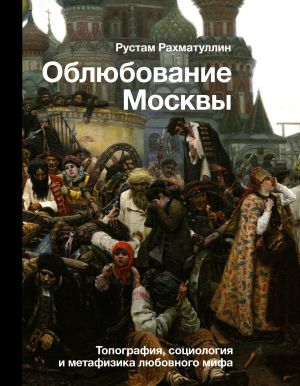 обложка книги Облюбование Москвы. Топография, социология и метафизика любовного мифа автора Рустам Рахматуллин