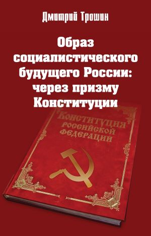 обложка книги Образ социалистического будущего России: через призму Конституции автора Дмитрий Трошин