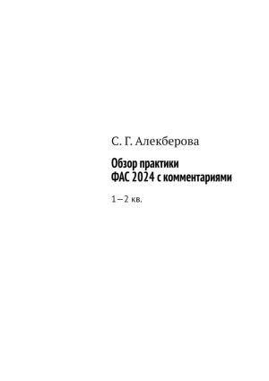 обложка книги Обзор практики ФАС 2024 с комментариями. 1—2 кв. автора С. Алекберова