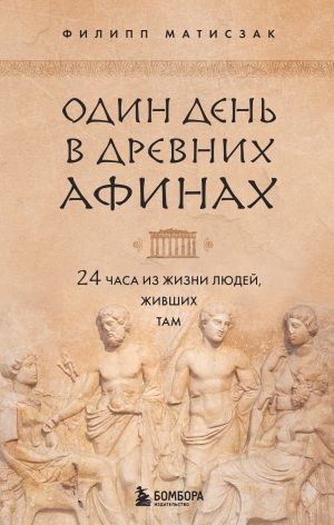 обложка книги Один день в Древних Афинах. 24 часа из жизни людей, живших там автора Филипп Матисзак