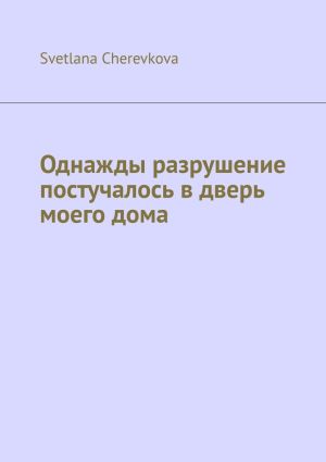 обложка книги Однажды разрушение постучалось в дверь моего дома автора Svetlana Cherevkova