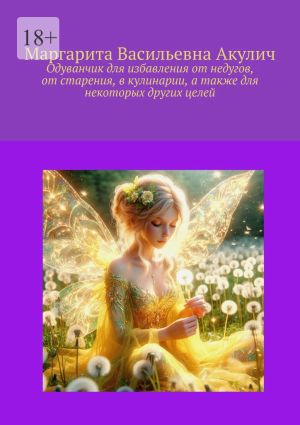 обложка книги Одуванчик для избавления от недугов, от старения, в кулинарии, а также для некоторых других целей автора Маргарита Акулич