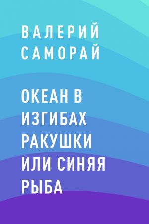 обложка книги Океан в изгибах ракушки или Синяя рыба автора Валерий Саморай