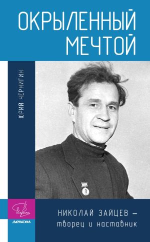 обложка книги Окрыленный мечтой. Николай Зайцев – творец и наставник автора Юрий Чернигин