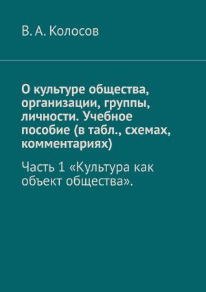 обложка книги О культуре общества, организации, группы, личности. Учебное пособие (в табл., схемах, комментариях). Часть 1 «Культура как объект общества». автора В.А. Колосов