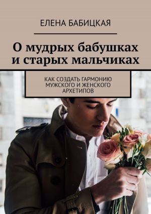 обложка книги О мудрых бабушках и старых мальчиках. Как создать гармонию мужского и женского архетипов автора Елена Бабицкая