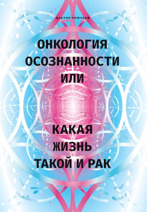 обложка книги Онкология осознанности, или Какая жизнь, такой и рак автора Дмитрий Крючков