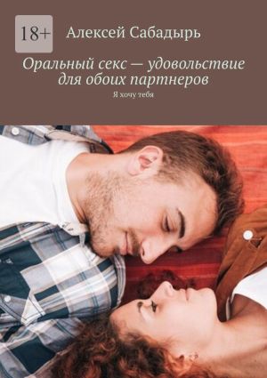 обложка книги Оральный секс – удовольствие для обоих партнеров. Я хочу тебя автора Алексей Сабадырь