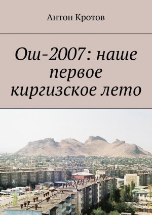 обложка книги Ош-2007: наше первое киргизское лето автора Антон Кротов