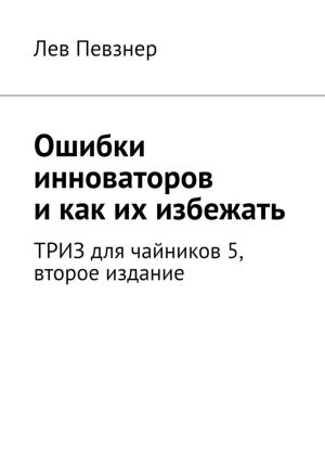 обложка книги Ошибки инноваторов, и как их избежать. ТРИЗ для чайников – 5, второе издание автора Лев Певзнер