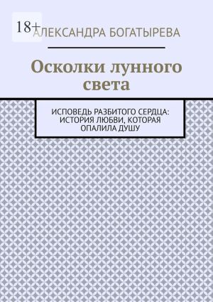 обложка книги Осколки лунного света. Исповедь разбитого сердца: история любви, которая опалила душу автора Александра Богатырева