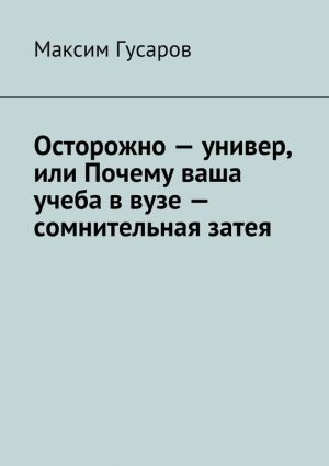 обложка книги Осторожно – универ, или Почему ваша учеба в вузе – сомнительная затея автора Максим Гусаров