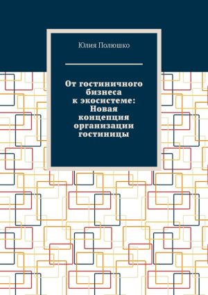 обложка книги От гостиничного бизнеса к экосистеме: Новая концепция организации гостиницы автора Юлия Полюшко