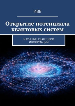 обложка книги Открытие потенциала квантовых систем. Изучение квантовой информации автора ИВВ