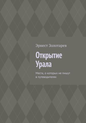 обложка книги Открытие Урала. Места, о которых не пишут в путеводителях автора Эрнест Золотарев