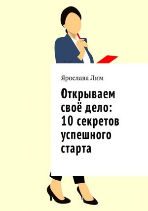 обложка книги Открываем своё дело: 10 секретов успешного старта автора Ярослава Лим
