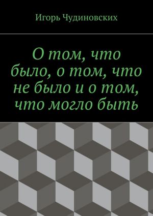 обложка книги О том, что было, о том, что не было и о том, что могло быть автора Игорь Чудиновских