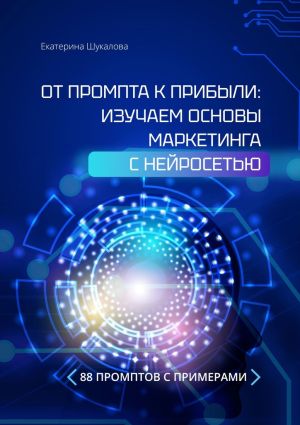 обложка книги От промта к прибыли: Изучаем основы маркетинга с нейросетью. 88 промтов с примерами автора Екатерина Шукалова