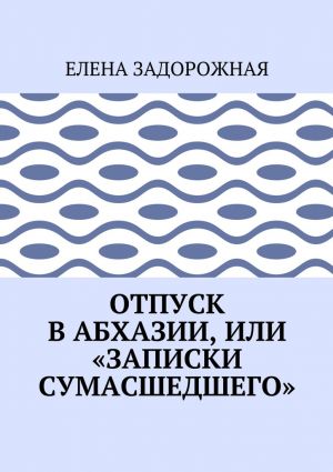 обложка книги Отпуск в Абхазии, или «Записки сумасшедшего» автора Елена Задорожная