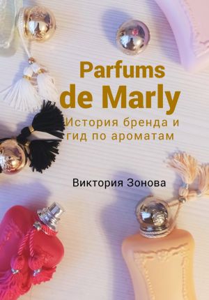 обложка книги Parfums de Marly. История бренда и гид по ароматам автора Виктория Зонова