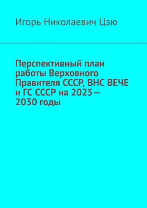 обложка книги Перспективный план работы Верховного Правителя СССР, ВНС ВЕЧЕ и ГС СССР на 2025—2030 годы автора Игорь Цзю