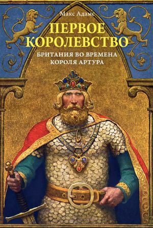 обложка книги Первое королевство. Британия во времена короля Артура автора Макс Адамс