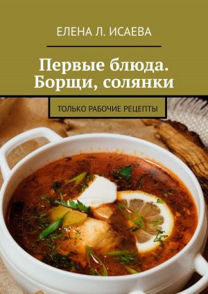 обложка книги Первые блюда. Борщи, солянки. Только рабочие рецепты автора Елена Исаева