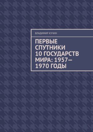 обложка книги Первые спутники 10 государств мира: 1957—1970 годы автора Владимир Кучин