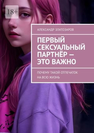 обложка книги Первый сексуальный партнёр – это важно. Почему такой отпечаток на всю жизнь автора Александр Златозаров