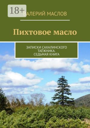 обложка книги Пихтовое масло. Записки сахалинского таёжника. Седьмая книга автора Валерий Маслов