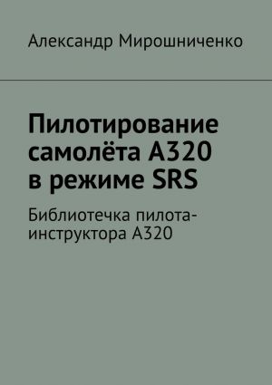 обложка книги Пилотирование самолёта А320 в режиме SRS. Библиотечка пилота-инструктора А320 автора Александр Мирошниченко