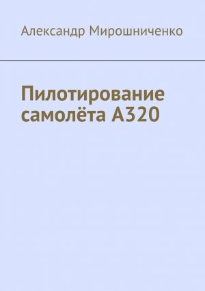 обложка книги Пилотирование самолёта А320 автора Александр Мирошниченко